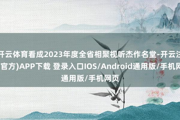 开云体育看成2023年度全省相聚视听杰作名堂-开云注册(官方)APP下载 登录入口IOS/Android通用版/手机网页