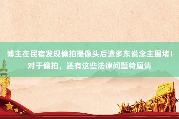 博主在民宿发现偷拍摄像头后遭多东说念主围堵！对于偷拍，还有这些法律问题待厘清