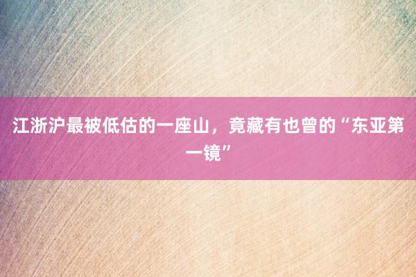 江浙沪最被低估的一座山，竟藏有也曾的“东亚第一镜”