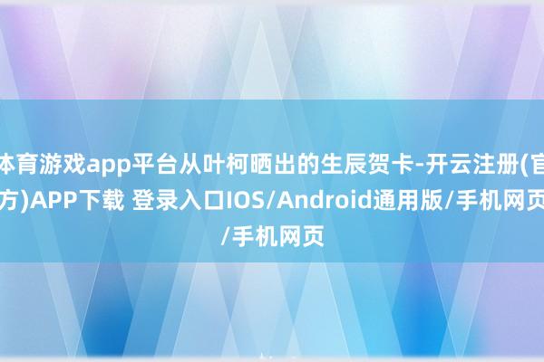 体育游戏app平台从叶柯晒出的生辰贺卡-开云注册(官方)APP下载 登录入口IOS/Android通用版/手机网页