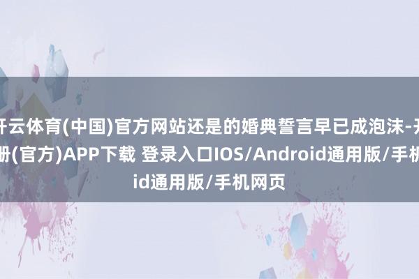 开云体育(中国)官方网站还是的婚典誓言早已成泡沫-开云注册(官方)APP下载 登录入口IOS/Android通用版/手机网页