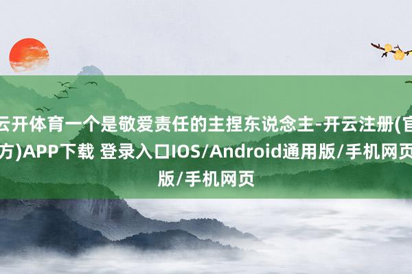 云开体育一个是敬爱责任的主捏东说念主-开云注册(官方)APP下载 登录入口IOS/Android通用版/手机网页
