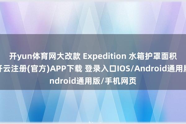 开yun体育网大改款 Expedition 水箱护罩面积有所放大-开云注册(官方)APP下载 登录入口IOS/Android通用版/手机网页