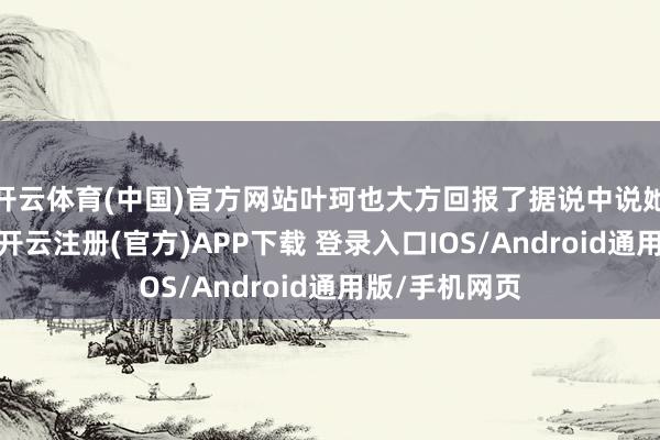 开云体育(中国)官方网站叶珂也大方回报了据说中说她整容的事情-开云注册(官方)APP下载 登录入口IOS/Android通用版/手机网页