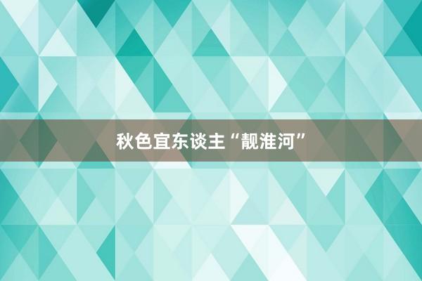 秋色宜东谈主“靓淮河”