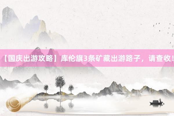 【国庆出游攻略】库伦旗3条矿藏出游路子，请查收！