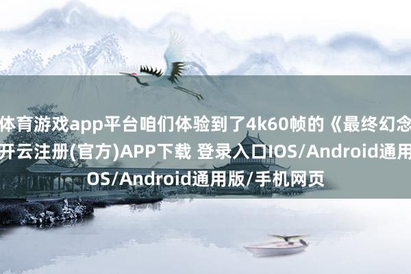 体育游戏app平台咱们体验到了4k60帧的《最终幻念念7:新生》-开云注册(官方)APP下载 登录入口IOS/Android通用版/手机网页