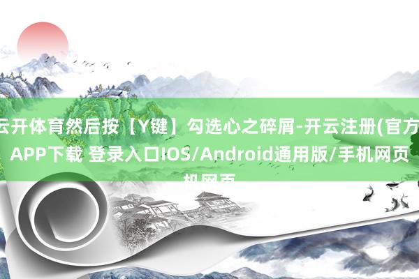 云开体育然后按【Y键】勾选心之碎屑-开云注册(官方)APP下载 登录入口IOS/Android通用版/手机网页