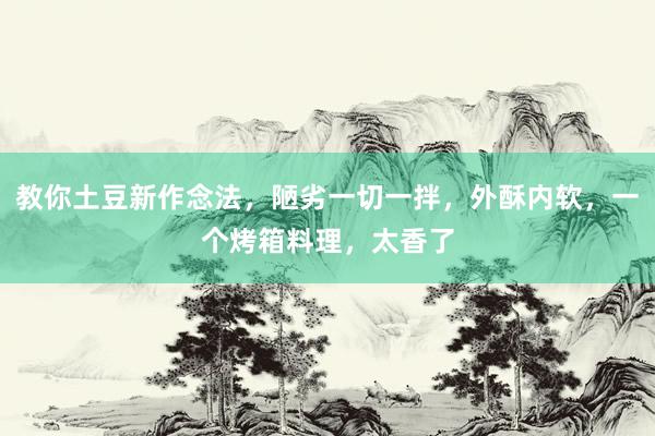 教你土豆新作念法，陋劣一切一拌，外酥内软，一个烤箱料理，太香了