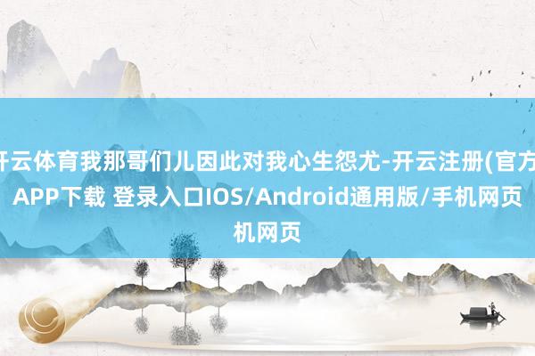 开云体育我那哥们儿因此对我心生怨尤-开云注册(官方)APP下载 登录入口IOS/Android通用版/手机网页