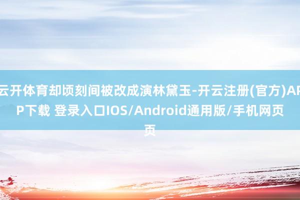 云开体育却顷刻间被改成演林黛玉-开云注册(官方)APP下载 登录入口IOS/Android通用版/手机网页