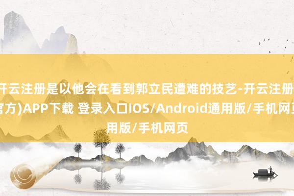 开云注册是以他会在看到郭立民遭难的技艺-开云注册(官方)APP下载 登录入口IOS/Android通用版/手机网页