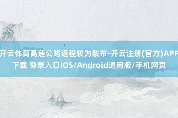 开云体育高速公路返程较为散布-开云注册(官方)APP下载 登录入口IOS/Android通用版/手机网页