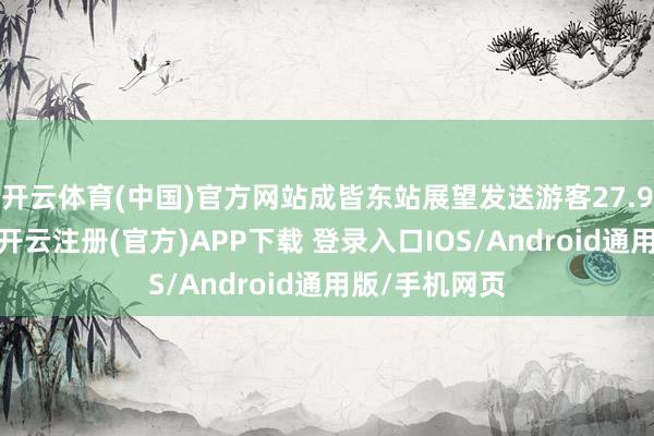 开云体育(中国)官方网站成皆东站展望发送游客27.9万东谈主次-开云注册(官方)APP下载 登录入口IOS/Android通用版/手机网页