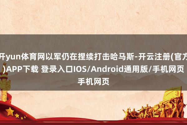 开yun体育网以军仍在捏续打击哈马斯-开云注册(官方)APP下载 登录入口IOS/Android通用版/手机网页