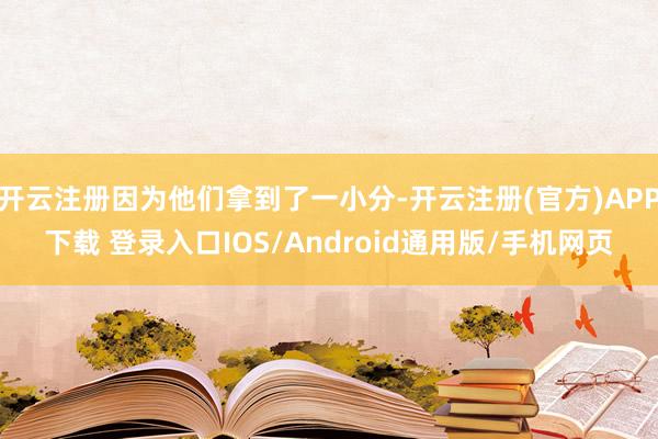 开云注册因为他们拿到了一小分-开云注册(官方)APP下载 登录入口IOS/Android通用版/手机网页