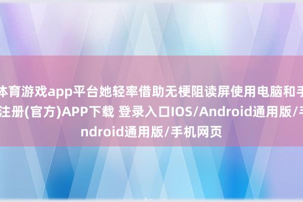 体育游戏app平台她轻率借助无梗阻读屏使用电脑和手机-开云注册(官方)APP下载 登录入口IOS/Android通用版/手机网页
