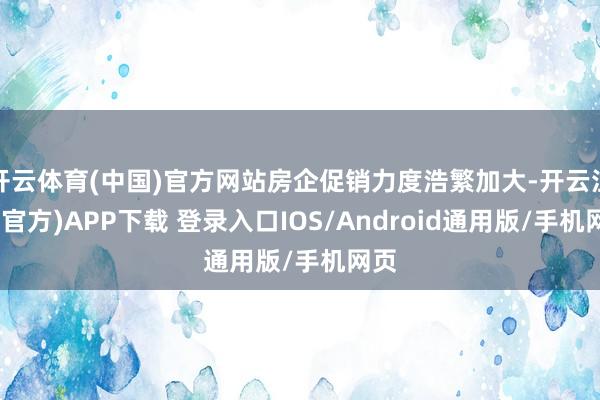 开云体育(中国)官方网站房企促销力度浩繁加大-开云注册(官方)APP下载 登录入口IOS/Android通用版/手机网页