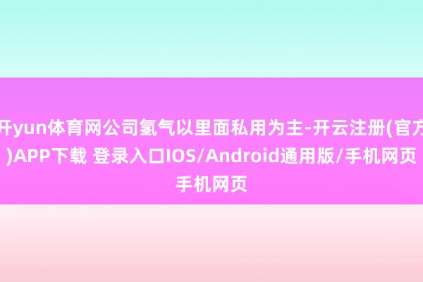 开yun体育网公司氢气以里面私用为主-开云注册(官方)APP下载 登录入口IOS/Android通用版/手机网页