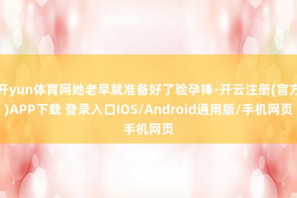 开yun体育网她老早就准备好了验孕棒-开云注册(官方)APP下载 登录入口IOS/Android通用版/手机网页