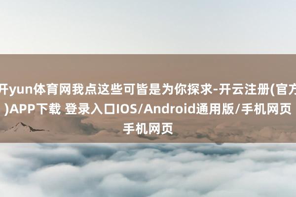开yun体育网我点这些可皆是为你探求-开云注册(官方)APP下载 登录入口IOS/Android通用版/手机网页