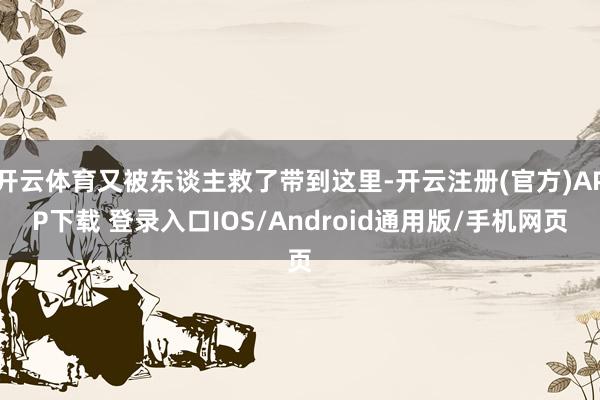 开云体育又被东谈主救了带到这里-开云注册(官方)APP下载 登录入口IOS/Android通用版/手机网页