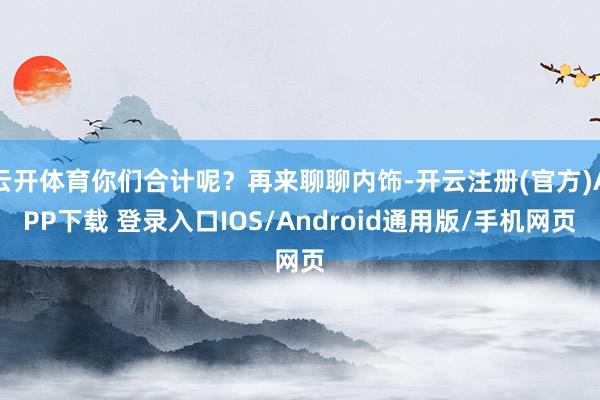云开体育你们合计呢？再来聊聊内饰-开云注册(官方)APP下载 登录入口IOS/Android通用版/手机网页
