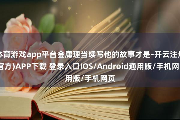 体育游戏app平台金庸理当续写他的故事才是-开云注册(官方)APP下载 登录入口IOS/Android通用版/手机网页