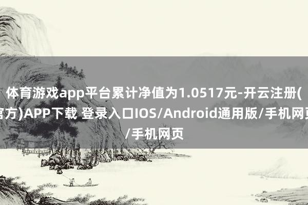 体育游戏app平台累计净值为1.0517元-开云注册(官方)APP下载 登录入口IOS/Android通用版/手机网页