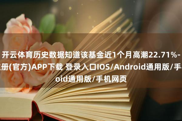 开云体育历史数据知道该基金近1个月高潮22.71%-开云注册(官方)APP下载 登录入口IOS/Android通用版/手机网页
