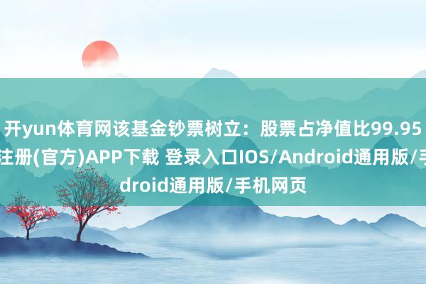开yun体育网该基金钞票树立：股票占净值比99.95%-开云注册(官方)APP下载 登录入口IOS/Android通用版/手机网页
