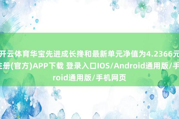 开云体育华宝先进成长搀和最新单元净值为4.2366元-开云注册(官方)APP下载 登录入口IOS/Android通用版/手机网页