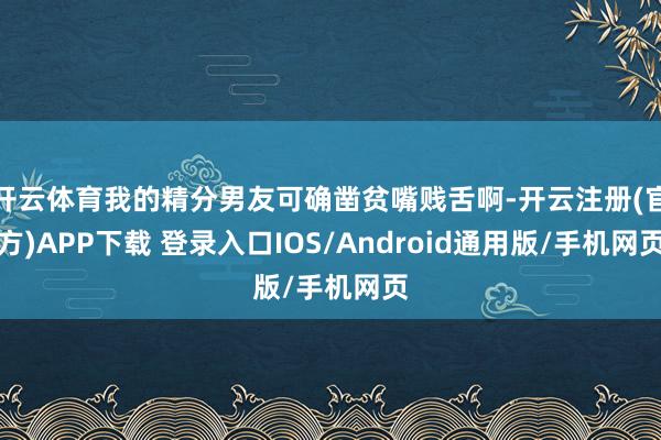 开云体育我的精分男友可确凿贫嘴贱舌啊-开云注册(官方)APP下载 登录入口IOS/Android通用版/手机网页