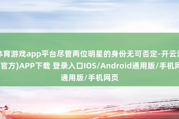 体育游戏app平台尽管两位明星的身份无可否定-开云注册(官方)APP下载 登录入口IOS/Android通用版/手机网页