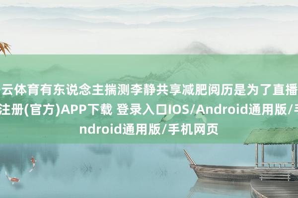 开云体育有东说念主揣测李静共享减肥阅历是为了直播带货-开云注册(官方)APP下载 登录入口IOS/Android通用版/手机网页