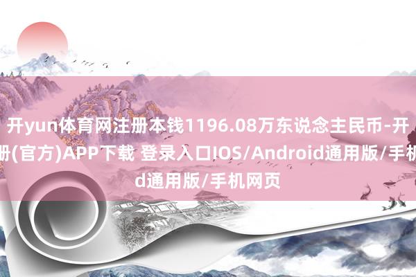开yun体育网注册本钱1196.08万东说念主民币-开云注册(官方)APP下载 登录入口IOS/Android通用版/手机网页