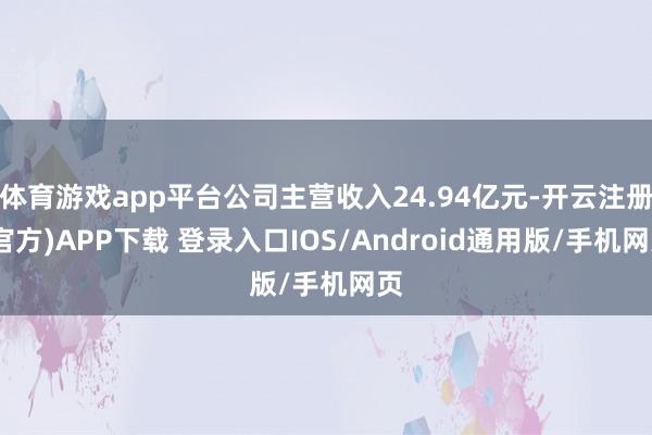 体育游戏app平台公司主营收入24.94亿元-开云注册(官方)APP下载 登录入口IOS/Android通用版/手机网页