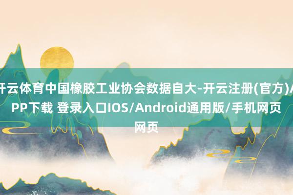 开云体育中国橡胶工业协会数据自大-开云注册(官方)APP下载 登录入口IOS/Android通用版/手机网页