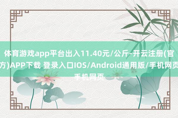 体育游戏app平台出入11.40元/公斤-开云注册(官方)APP下载 登录入口IOS/Android通用版/手机网页