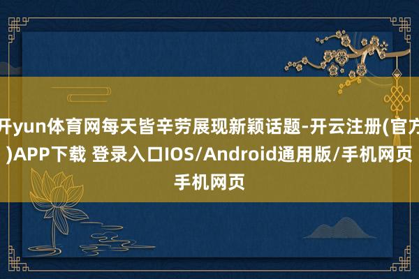 开yun体育网每天皆辛劳展现新颖话题-开云注册(官方)APP下载 登录入口IOS/Android通用版/手机网页