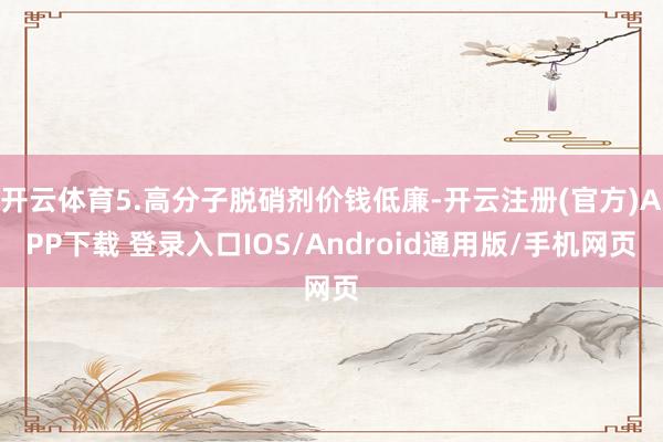 开云体育5.高分子脱硝剂价钱低廉-开云注册(官方)APP下载 登录入口IOS/Android通用版/手机网页