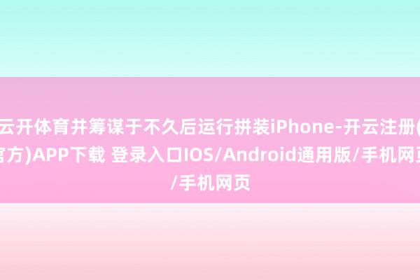 云开体育并筹谋于不久后运行拼装iPhone-开云注册(官方)APP下载 登录入口IOS/Android通用版/手机网页