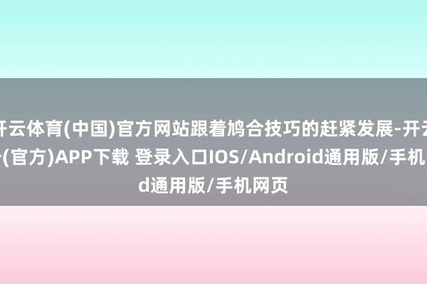 开云体育(中国)官方网站跟着鸠合技巧的赶紧发展-开云注册(官方)APP下载 登录入口IOS/Android通用版/手机网页