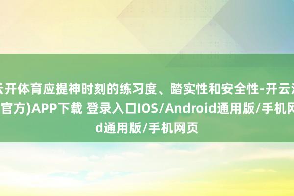 云开体育应提神时刻的练习度、踏实性和安全性-开云注册(官方)APP下载 登录入口IOS/Android通用版/手机网页