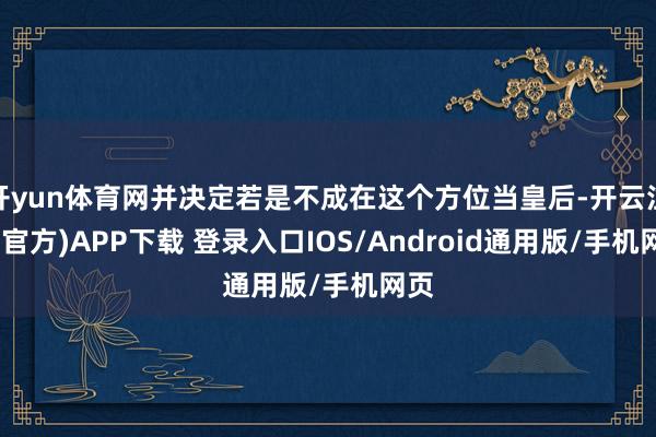 开yun体育网并决定若是不成在这个方位当皇后-开云注册(官方)APP下载 登录入口IOS/Android通用版/手机网页