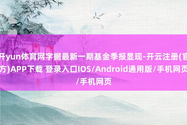 开yun体育网字据最新一期基金季报显现-开云注册(官方)APP下载 登录入口IOS/Android通用版/手机网页
