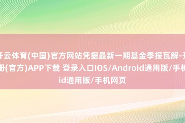 开云体育(中国)官方网站凭据最新一期基金季报瓦解-开云注册(官方)APP下载 登录入口IOS/Android通用版/手机网页