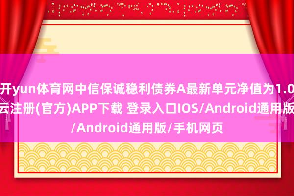 开yun体育网中信保诚稳利债券A最新单元净值为1.0772元-开云注册(官方)APP下载 登录入口IOS/Android通用版/手机网页