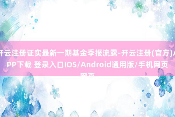 开云注册证实最新一期基金季报流露-开云注册(官方)APP下载 登录入口IOS/Android通用版/手机网页