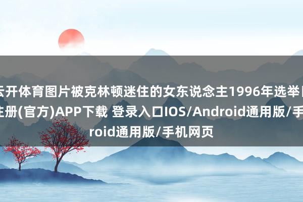 云开体育图片被克林顿迷住的女东说念主1996年选举日-开云注册(官方)APP下载 登录入口IOS/Android通用版/手机网页
